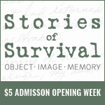 Opening Week Special Admission for Stories of Survival: Object . Image . Memory.
