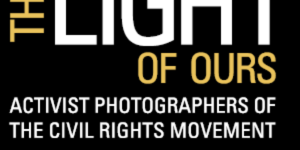 Special Exhibition: This Light of Ours: Activist Photographers of the Civil Rights Movement